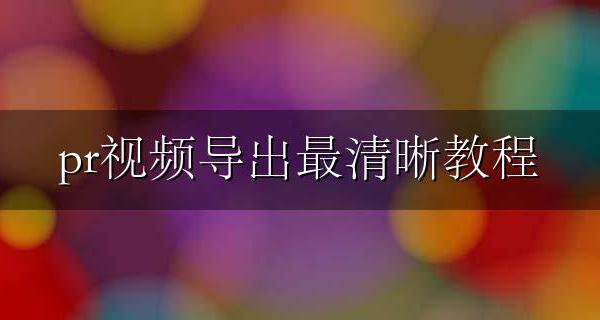 pr视频导出最清晰教程 如何导出pr视频最清晰
