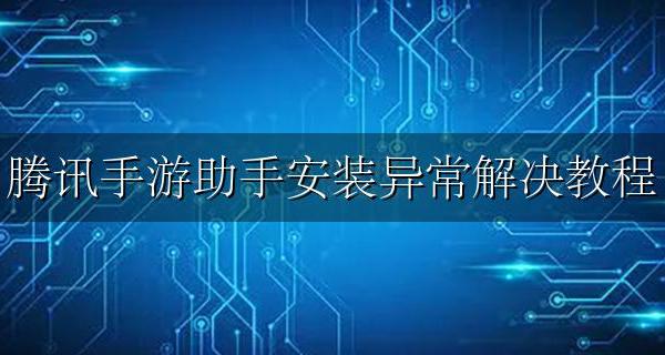 腾讯手游助手安装异常解决教程 腾讯游戏助手安装游戏安装异常