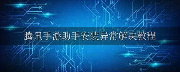 腾讯手游助手安装异常解决教程