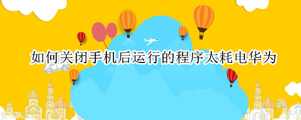 如何关闭手机后运行的程序太耗电华为