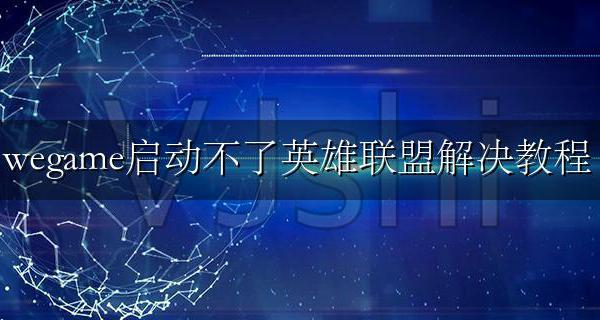 电脑wegame英雄联盟启动不了 wegame启动不了英雄联盟解决教程