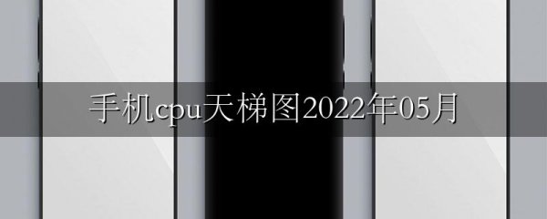 手机cpu天梯图2022年05月