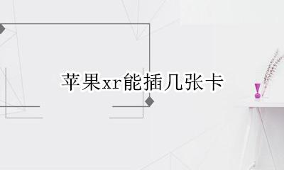 苹果xr能插几张卡 苹果xr能插几个卡