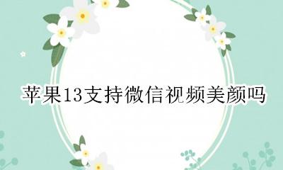 苹果13微信视频带美颜吗 苹果13支持微信视频美颜吗