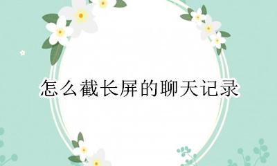 聊天记录怎样截长屏 怎么截长屏的聊天记录