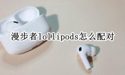 漫步者lollipods怎么配对 漫步者lollipods配对不成功