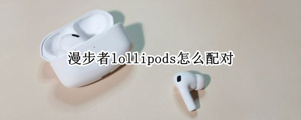 漫步者lollipods怎么配对
