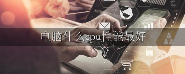 电脑什么cpu性能最好