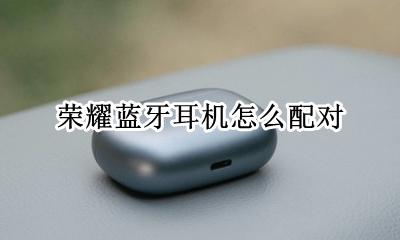 荣耀蓝牙耳机怎么配对 荣耀耳机如何配对