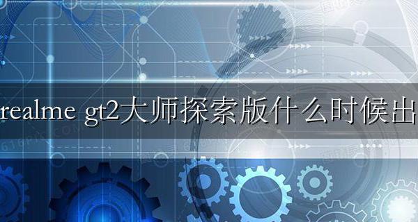 realme gt大师探索版吧 realme gt2大师探索版什么时候出