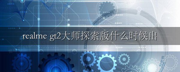 realme gt2大师探索版什么时候出