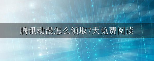 腾讯动漫怎么领取7天免费阅读
