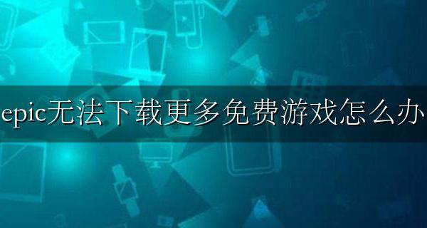 epic无法下载更多免费游戏怎么办 为什么epic显示无法下载更多免费游戏