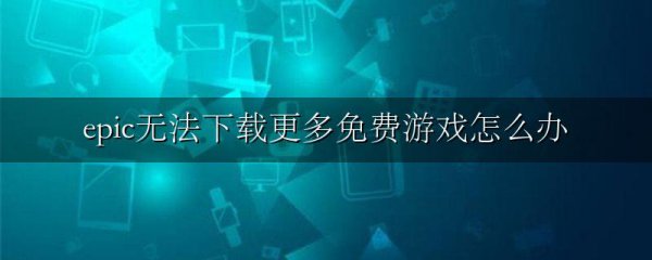 epic无法下载更多免费游戏怎么办