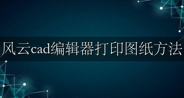 风云cad编辑器打印图纸方法 风云cad编辑器怎么打印单张图纸