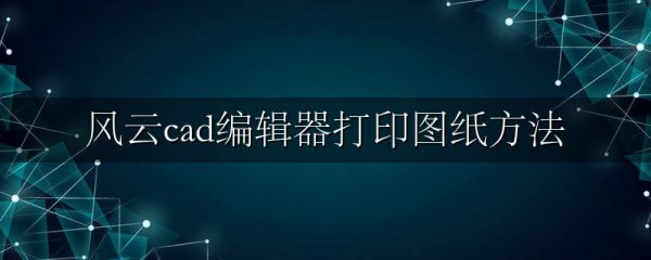 风云cad编辑器打印图纸方法