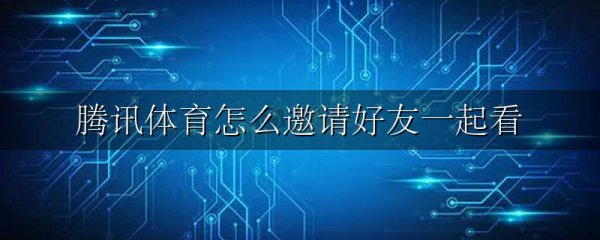 腾讯体育怎么邀请好友一起看