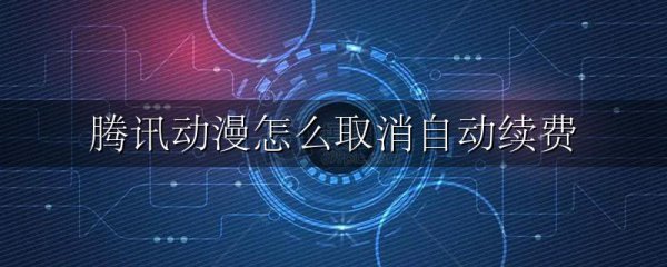 腾讯动漫怎么取消自动续费