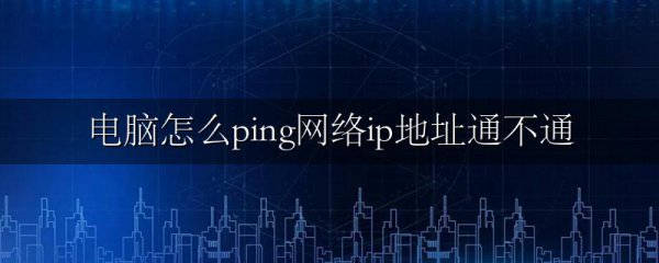 电脑怎么ping网络ip地址通不通