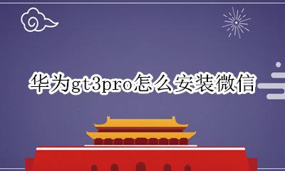 华为GT3微信安装步骤 华为gt3pro怎么安装微信