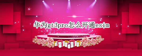 华为gt3pro怎么开通esim