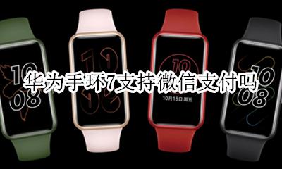 华为手环可以微信支付吗 华为手环7支持微信支付吗