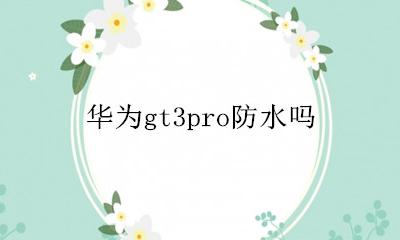 华为gt3pro防水吗 华为gt3pro是否防水