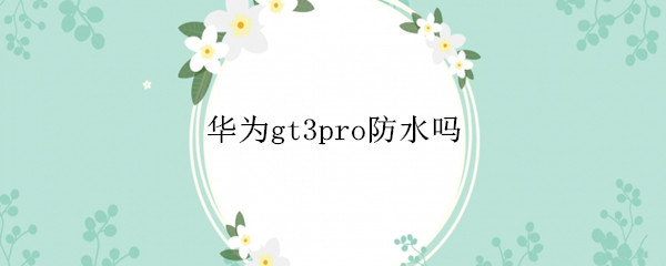 华为gt3pro防水吗