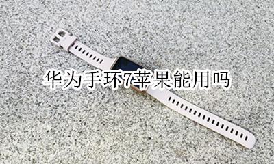 华为手环7苹果能用吗 华为智能手环苹果手机能用吗