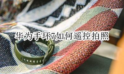 华为手环控制手机拍照 华为手环7如何遥控拍照