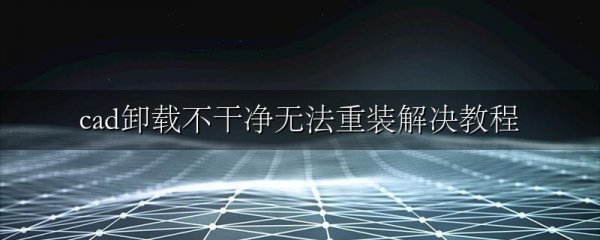 cad卸载不干净无法重装解决教程
