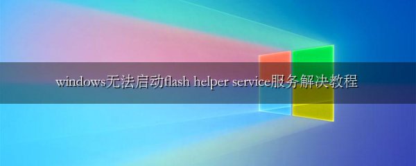 windows无法启动flash helper service服务解决教程