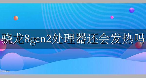 骁龙处理器都发热吗 骁龙8gen2处理器还会发热吗