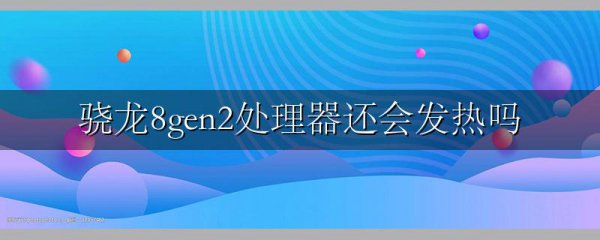 骁龙8gen2处理器还会发热吗