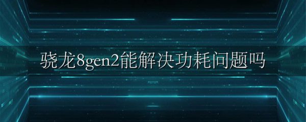 骁龙8gen2能解决功耗问题吗
