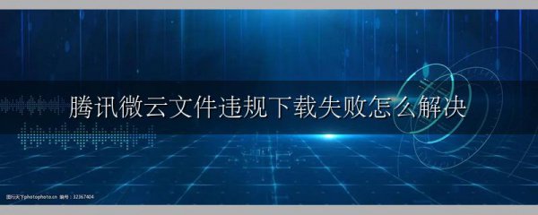 腾讯微云文件违规下载失败怎么解决