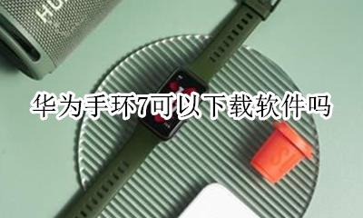 华为手环7可以下载软件吗 华为智能手环必须用华为手机下载吗