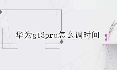 华为gt3pro怎么调时间 华为gt3pro什么时候出