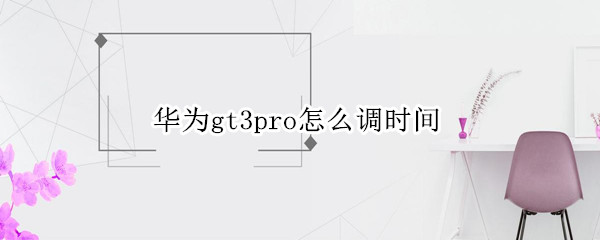 华为gt3pro怎么调时间