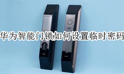 华为智能锁修改密码 华为智能门锁如何设置临时密码