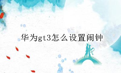 华为gt3怎么设置闹钟 华为gt3怎么设置智能闹钟