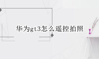 华为gt3怎么遥控拍照 华为watch3怎么遥控拍照