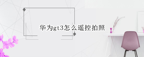 华为gt3怎么遥控拍照