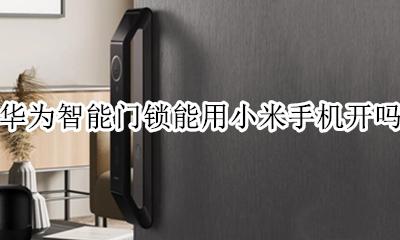 华为智能门锁能用小米手机开吗 小米智能门锁能用华为手机开门吗?