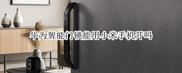 华为智能门锁能用小米手机开吗
