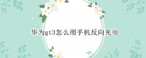 华为gt3怎么用手机反向充电