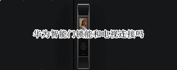 华为智能门锁能和电视连接吗