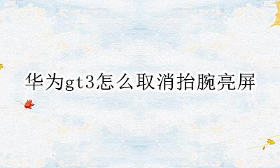 华为gt3怎样抬腕亮屏 华为gt3怎么取消抬腕亮屏