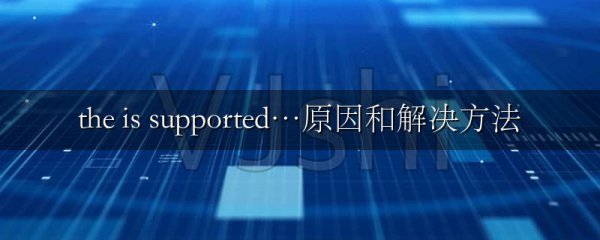 the is supported…原因和解决方法