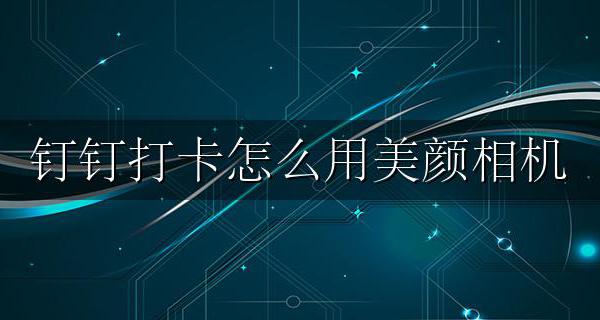 钉钉如何用美颜相机 钉钉打卡怎么用美颜相机